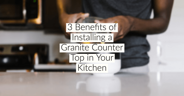 3 Benefits of Installing a Granite Counter Top in Your Kitchen